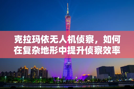 克拉玛依无人机侦察，如何在复杂地形中提升侦察效率？