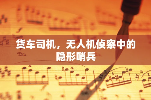 货车司机，无人机侦察中的隐形哨兵