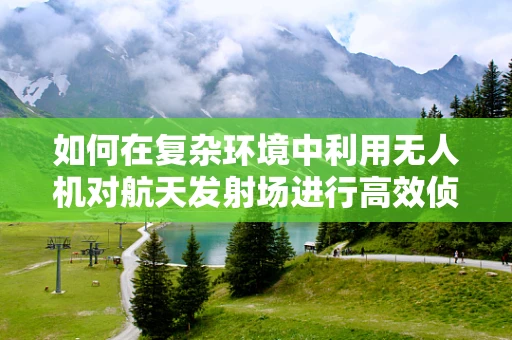 如何在复杂环境中利用无人机对航天发射场进行高效侦察？