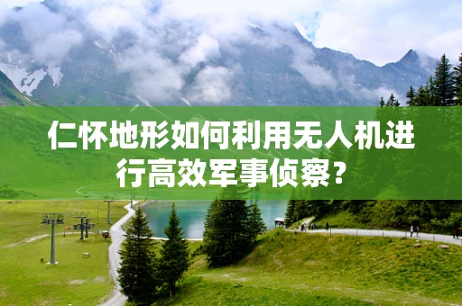 仁怀地形如何利用无人机进行高效军事侦察？