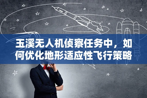 玉溪无人机侦察任务中，如何优化地形适应性飞行策略？