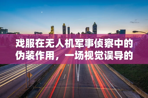 戏服在无人机军事侦察中的伪装作用，一场视觉误导的较量？
