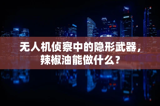 无人机侦察中的隐形武器，辣椒油能做什么？
