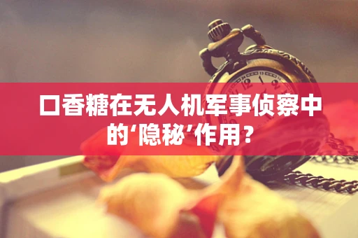 口香糖在无人机军事侦察中的‘隐秘’作用？