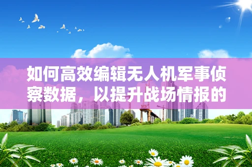如何高效编辑无人机军事侦察数据，以提升战场情报的准确性和即时性？