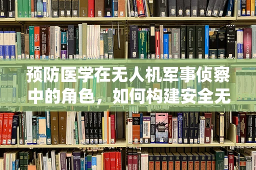 预防医学在无人机军事侦察中的角色，如何构建安全无虞的空中侦察系统？