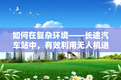 如何在复杂环境——长途汽车站中，有效利用无人机进行军事侦察？
