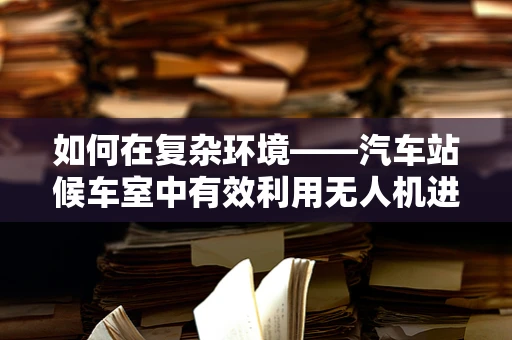 如何在复杂环境——汽车站候车室中有效利用无人机进行军事侦察？