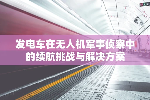 发电车在无人机军事侦察中的续航挑战与解决方案