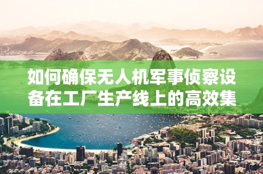 如何确保无人机军事侦察设备在工厂生产线上的高效集成与测试？