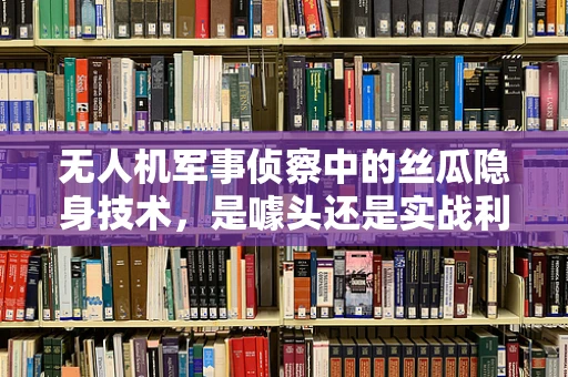 无人机军事侦察中的丝瓜隐身技术，是噱头还是实战利器？