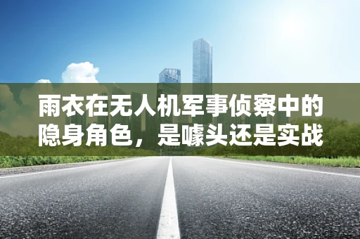 雨衣在无人机军事侦察中的隐身角色，是噱头还是实战利器？