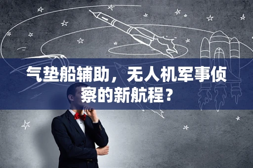 气垫船辅助，无人机军事侦察的新航程？
