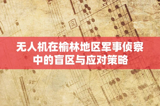 无人机在榆林地区军事侦察中的盲区与应对策略