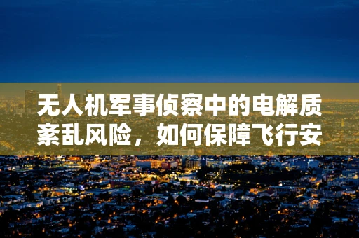无人机军事侦察中的电解质紊乱风险，如何保障飞行安全？