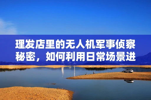 理发店里的无人机军事侦察秘密，如何利用日常场景进行隐蔽侦查？