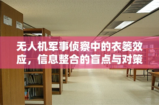 无人机军事侦察中的衣篓效应，信息整合的盲点与对策