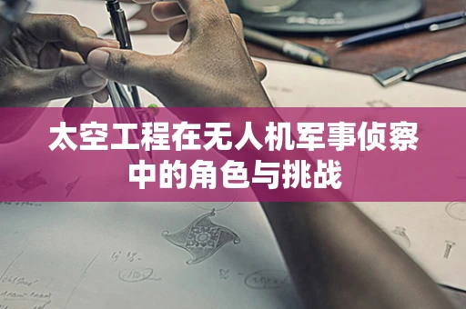 太空工程在无人机军事侦察中的角色与挑战