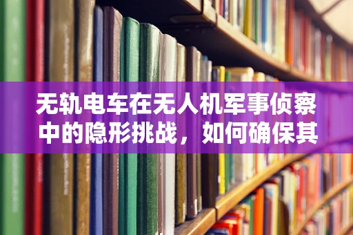 无轨电车在无人机军事侦察中的隐形挑战，如何确保其导航与通信的稳定性？