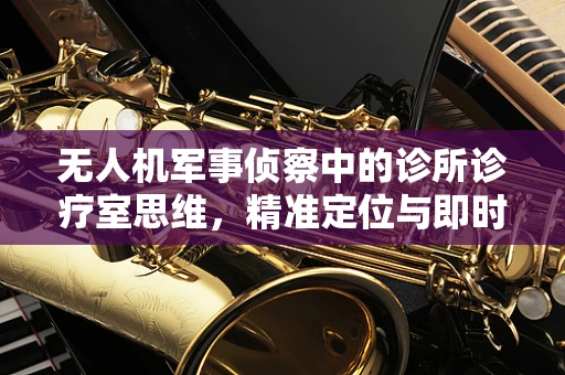 无人机军事侦察中的诊所诊疗室思维，精准定位与即时修复