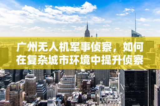 广州无人机军事侦察，如何在复杂城市环境中提升侦察效率？