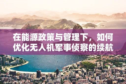 在能源政策与管理下，如何优化无人机军事侦察的续航能力？