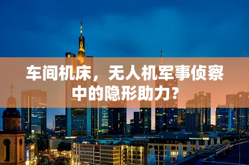 车间机床，无人机军事侦察中的隐形助力？