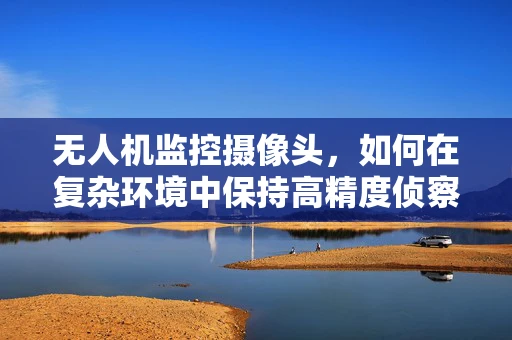 无人机监控摄像头，如何在复杂环境中保持高精度侦察？