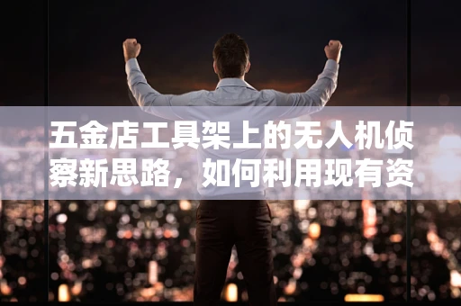 五金店工具架上的无人机侦察新思路，如何利用现有资源优化军事侦察效率？