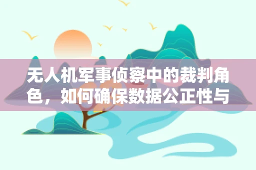 无人机军事侦察中的裁判角色，如何确保数据公正性与准确性？
