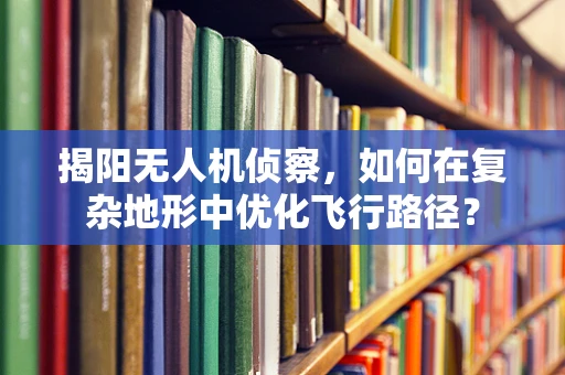揭阳无人机侦察，如何在复杂地形中优化飞行路径？