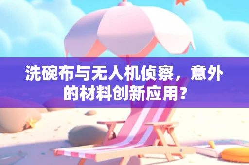 洗碗布与无人机侦察，意外的材料创新应用？