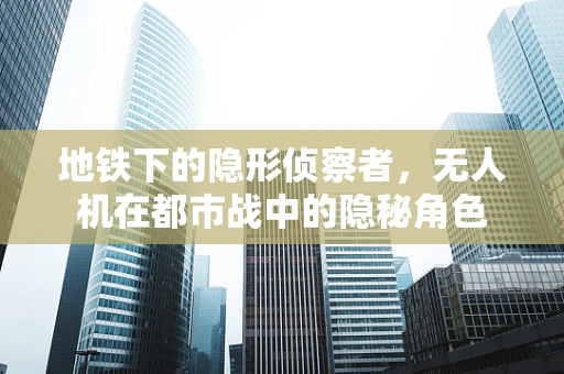 地铁下的隐形侦察者，无人机在都市战中的隐秘角色
