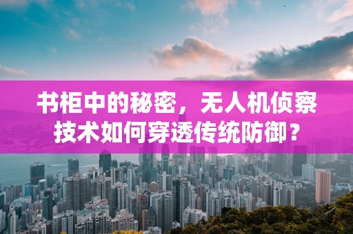 书柜中的秘密，无人机侦察技术如何穿透传统防御？