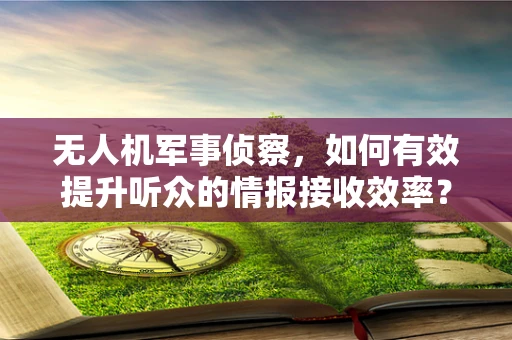 无人机军事侦察，如何有效提升听众的情报接收效率？