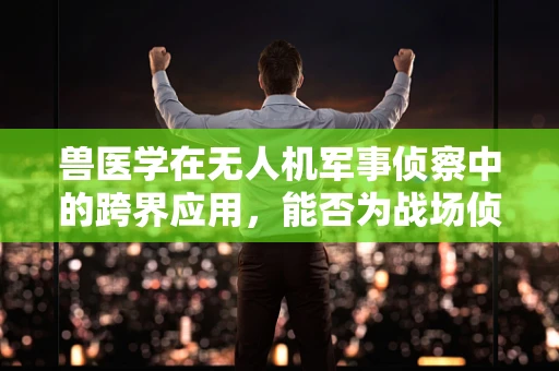 兽医学在无人机军事侦察中的跨界应用，能否为战场侦察带来新视角？