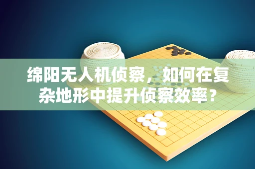绵阳无人机侦察，如何在复杂地形中提升侦察效率？