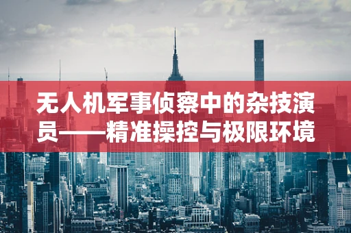 无人机军事侦察中的杂技演员——精准操控与极限环境下的挑战