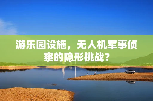 游乐园设施，无人机军事侦察的隐形挑战？
