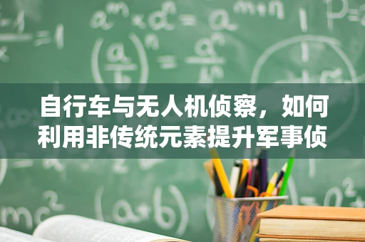 自行车与无人机侦察，如何利用非传统元素提升军事侦察效率？