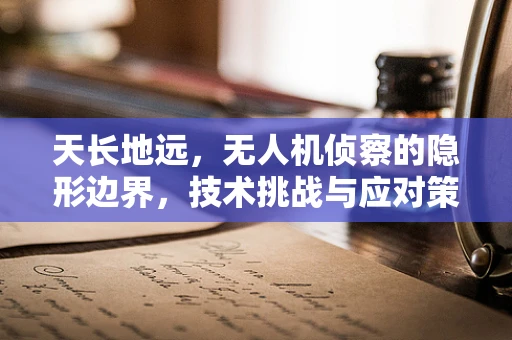 天长地远，无人机侦察的隐形边界，技术挑战与应对策略