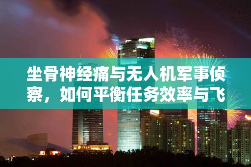 坐骨神经痛与无人机军事侦察，如何平衡任务效率与飞行员健康？