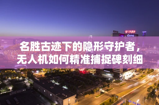 名胜古迹下的隐形守护者，无人机如何精准捕捉碑刻细节？