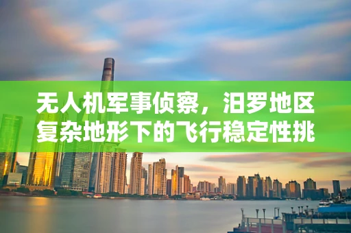 无人机军事侦察，汨罗地区复杂地形下的飞行稳定性挑战