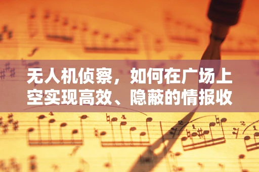 无人机侦察，如何在广场上空实现高效、隐蔽的情报收集？