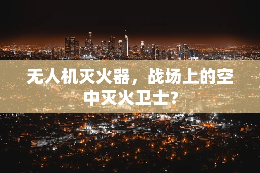 无人机灭火器，战场上的空中灭火卫士？