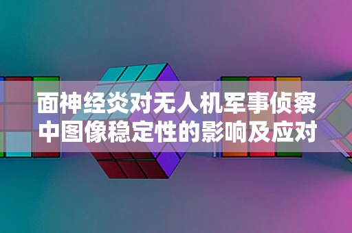 面神经炎对无人机军事侦察中图像稳定性的影响及应对策略
