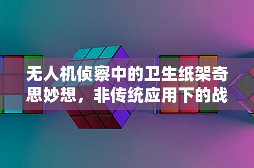 无人机侦察中的卫生纸架奇思妙想，非传统应用下的战术优势？