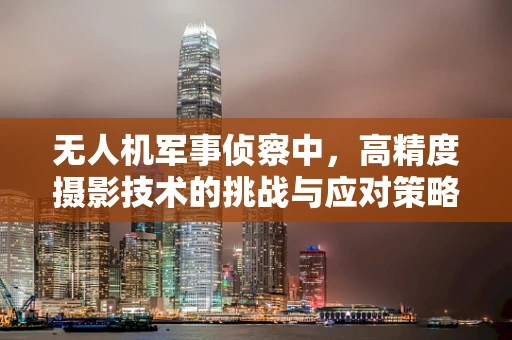 无人机军事侦察中，高精度摄影技术的挑战与应对策略是什么？