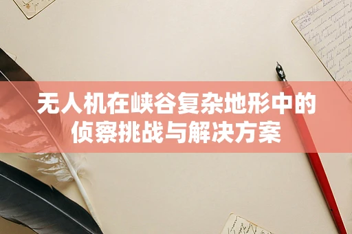 无人机在峡谷复杂地形中的侦察挑战与解决方案